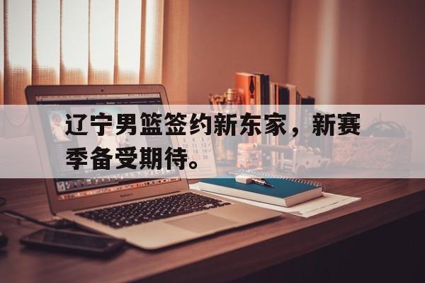 海星体育直播-辽宁男篮签约新东家，新赛季备受期待。