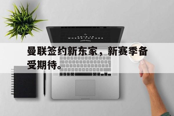 海星直播-曼联签约新东家，新赛季备受期待。