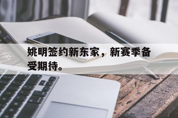 海星体育-姚明签约新东家，新赛季备受期待。