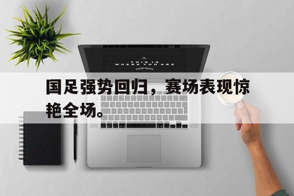 海星直播-国足强势回归，赛场表现惊艳全场。