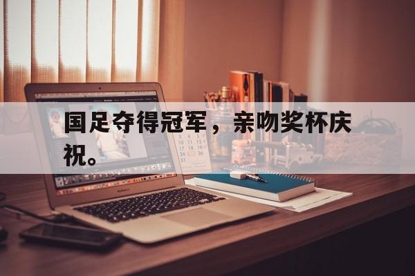 海星体育-国足夺得冠军，亲吻奖杯庆祝。