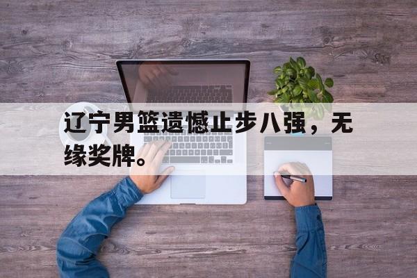 海星直播-辽宁男篮遗憾止步八强，无缘奖牌。