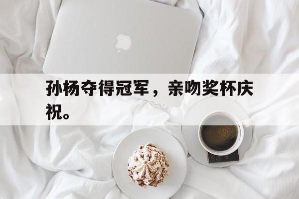 海星体育直播-孙杨夺得冠军，亲吻奖杯庆祝。