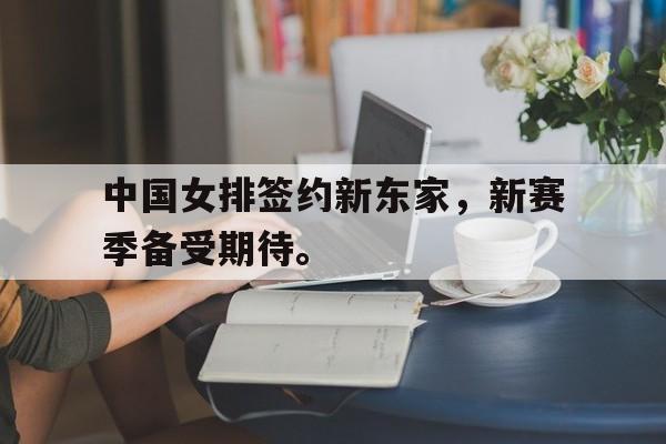 海星体育-中国女排签约新东家，新赛季备受期待。