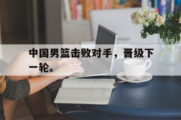海星TV-中国男篮击败对手，晋级下一轮。
