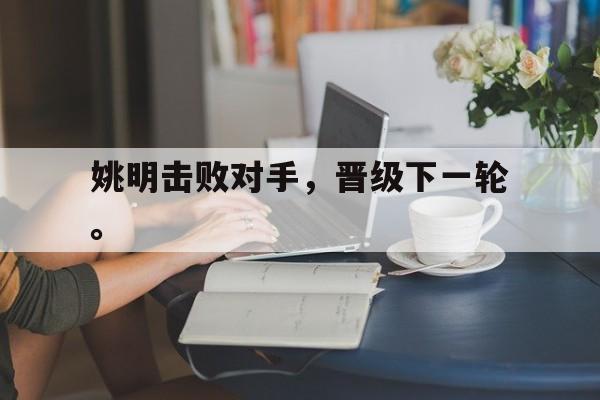 海星直播-姚明击败对手，晋级下一轮。