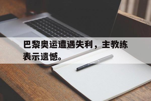 海星体育-巴黎奥运遭遇失利，主教练表示遗憾。
