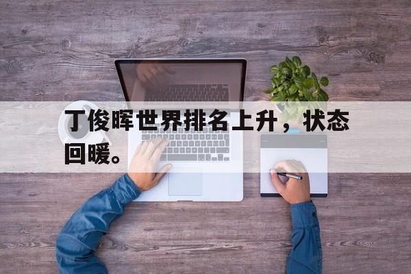 海星体育-丁俊晖世界排名上升，状态回暖。
