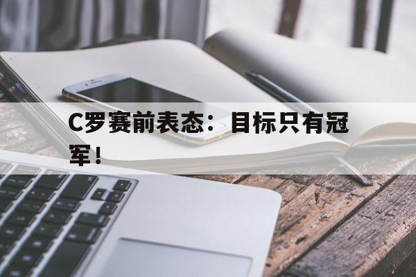 海星体育直播-C罗赛前表态：目标只有冠军！