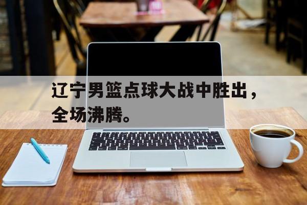 海星TV-辽宁男篮点球大战中胜出，全场沸腾。