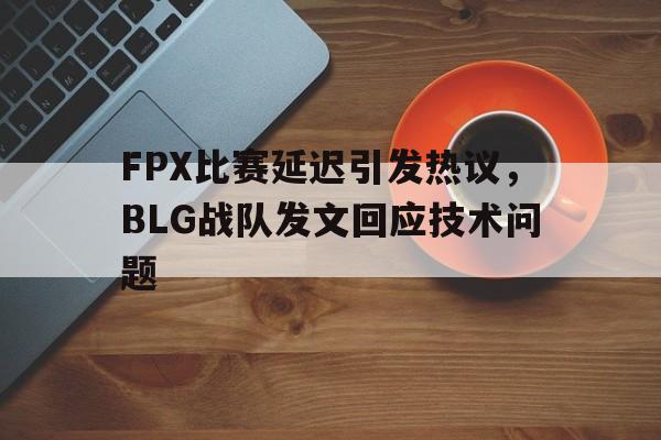 海星体育-FPX比赛延迟引发热议，BLG战队发文回应技术问题