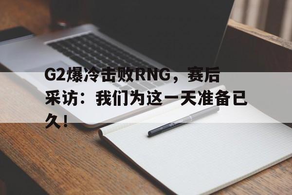 海星体育-G2爆冷击败RNG，赛后采访：我们为这一天准备已久！