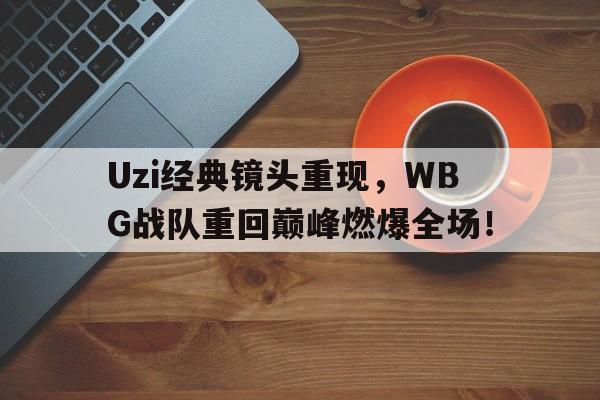 海星体育直播-Uzi经典镜头重现，WBG战队重回巅峰燃爆全场！