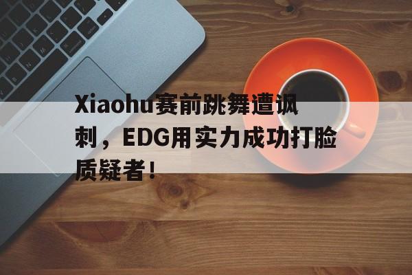海星体育-Xiaohu赛前跳舞遭讽刺，EDG用实力成功打脸质疑者！
