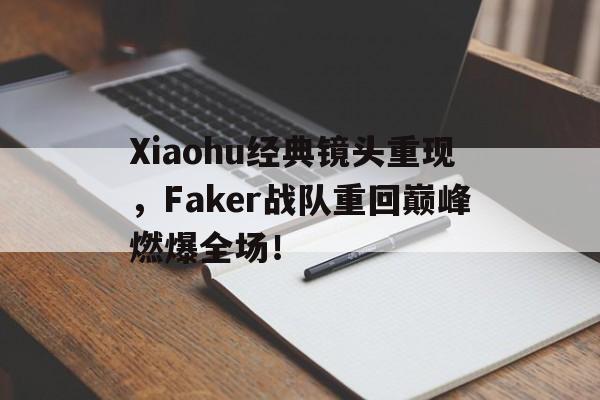 海星体育直播-Xiaohu经典镜头重现，Faker战队重回巅峰燃爆全场！