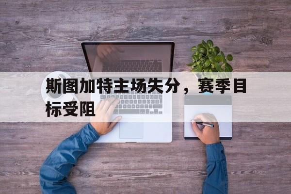 海星体育-斯图加特主场失分，赛季目标受阻