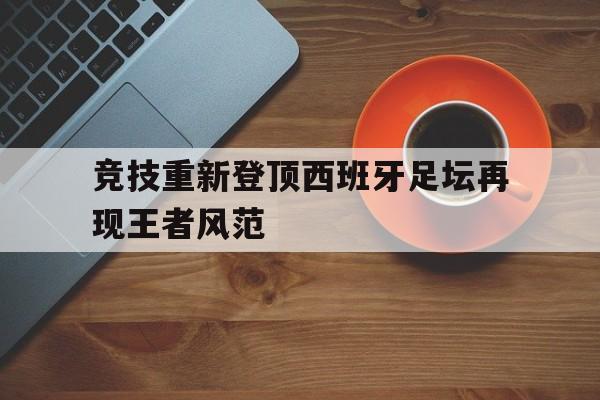 海星体育-竞技重新登顶西班牙足坛再现王者风范