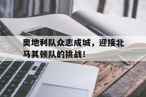 海星直播-奥地利队众志成城，迎接北马其顿队的挑战！