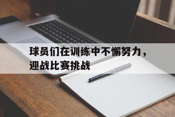 海星体育直播-球员们在训练中不懈努力，迎战比赛挑战