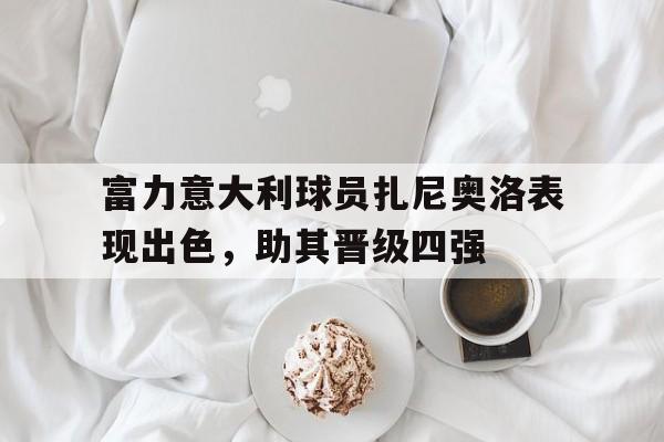 海星直播-富力意大利球员扎尼奥洛表现出色，助其晋级四强
