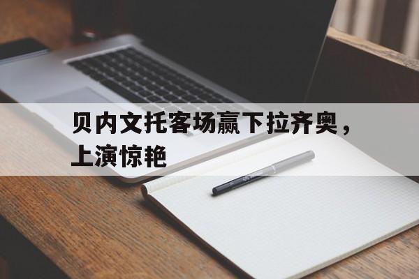 海星体育直播-贝内文托客场赢下拉齐奥，上演惊艳
