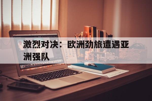 海星体育直播-激烈对决：欧洲劲旅遭遇亚洲强队