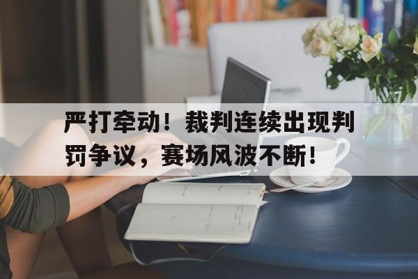 海星体育直播-严打牵动！裁判连续出现判罚争议，赛场风波不断！