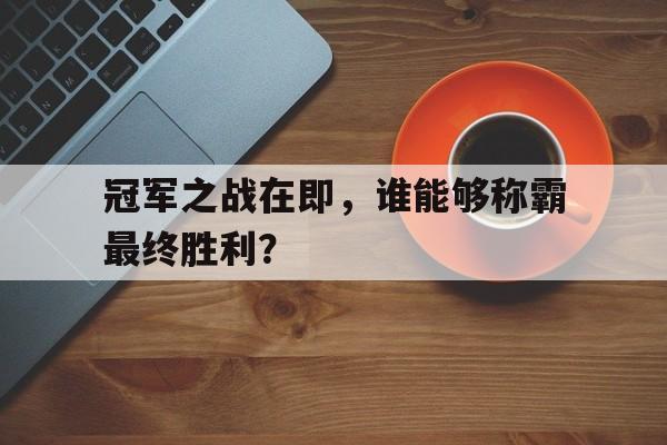 海星直播-冠军之战在即，谁能够称霸最终胜利？