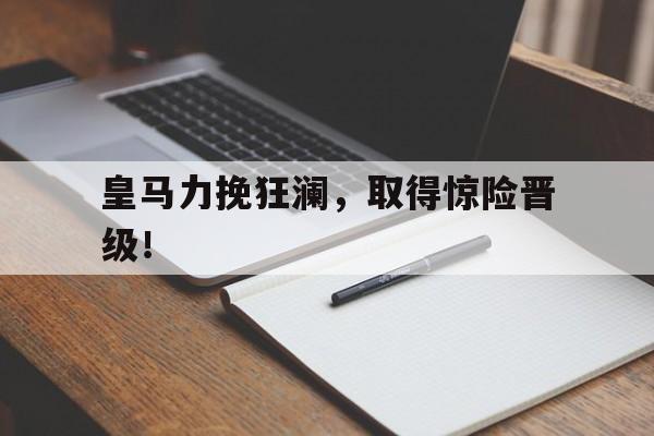 海星体育-皇马力挽狂澜，取得惊险晋级！